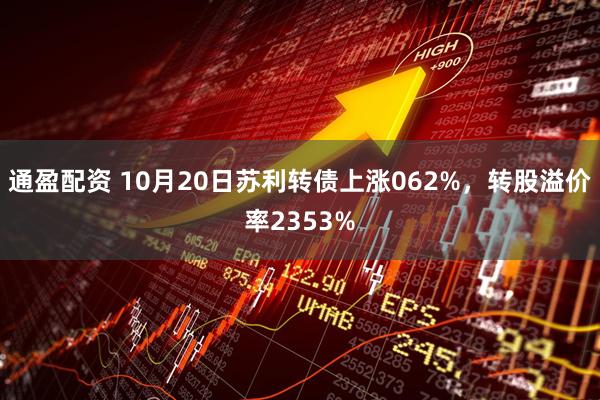 通盈配资 10月20日苏利转债上涨062%，转股溢价率2353%