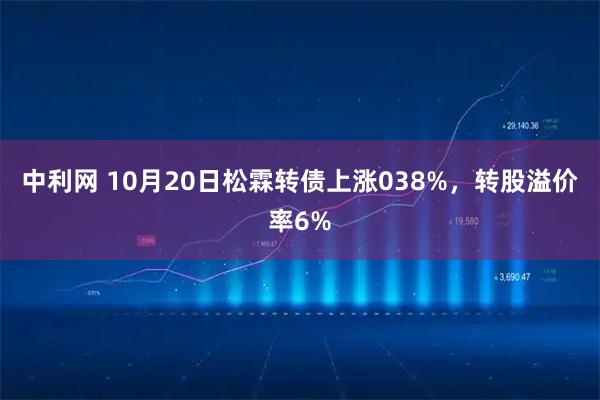 中利网 10月20日松霖转债上涨038%，转股溢价率6%