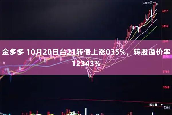 金多多 10月20日台21转债上涨035%，转股溢价率12343%