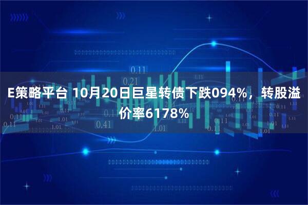 E策略平台 10月20日巨星转债下跌094%，转股溢价率6178%