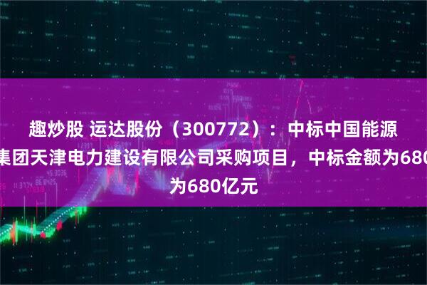 趣炒股 运达股份（300772）：中标中国能源建设集团天津电力建设有限公司采购项目，中标金额为680亿元