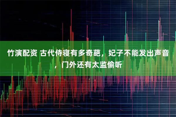 竹演配资 古代侍寝有多奇葩，妃子不能发出声音，门外还有太监偷听