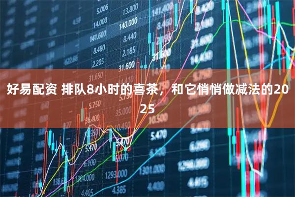 好易配资 排队8小时的喜茶，和它悄悄做减法的2025
