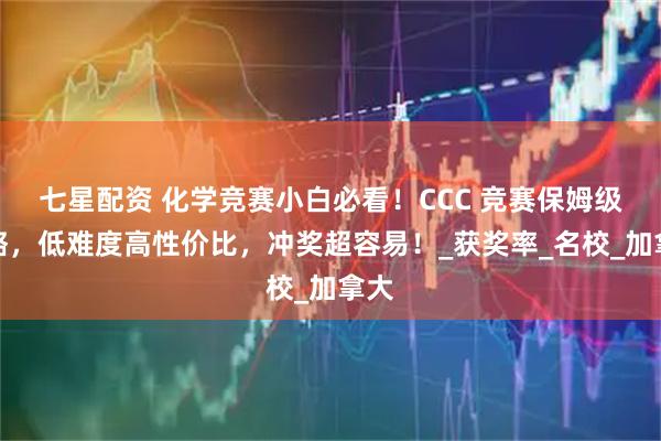 七星配资 化学竞赛小白必看!CCC 竞赛保姆级攻略,低难度高性价比,冲奖超容易!_获奖率_名校_加拿大