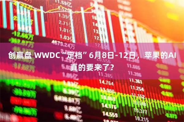 创赢盘 WWDC“定档”6月8日-12日，苹果的AI真的要来了？