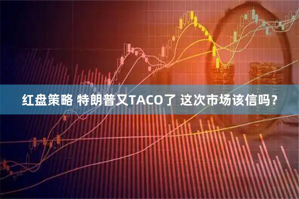 红盘策略 特朗普又TACO了 这次市场该信吗？