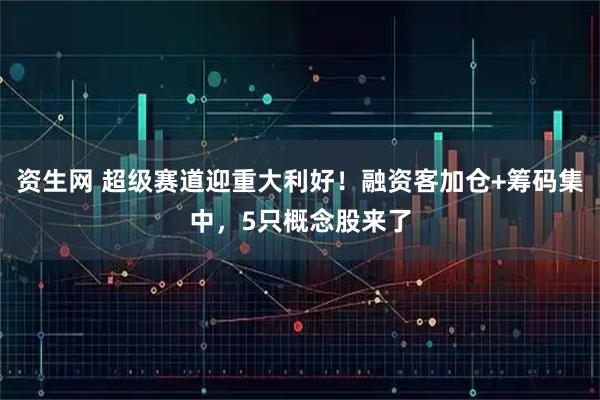 资生网 超级赛道迎重大利好!融资客加仓+筹码集中,5只概念股来了