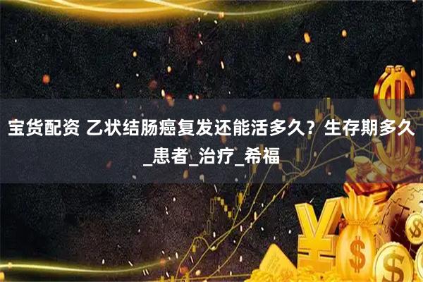 宝货配资 乙状结肠癌复发还能活多久?生存期多久_患者_治疗_希福