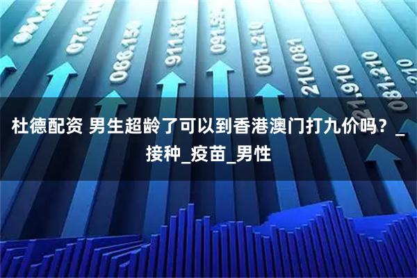 杜德配资 男生超龄了可以到香港澳门打九价吗？_接种_疫苗_男性