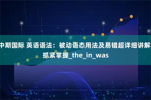 中期国际 英语语法：被动语态用法及易错超详细讲解，抓紧掌握_the_in_was