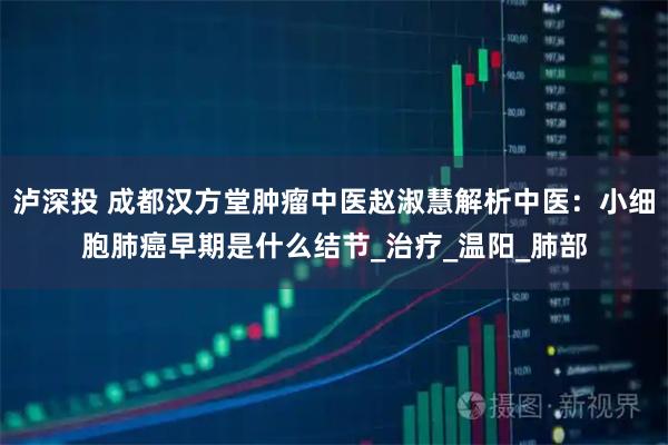 泸深投 成都汉方堂肿瘤中医赵淑慧解析中医：小细胞肺癌早期是什么结节_治疗_温阳_肺部