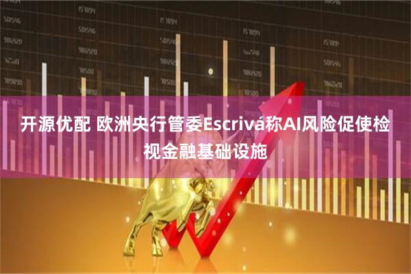 开源优配 欧洲央行管委Escrivá称AI风险促使检视金融基础设施