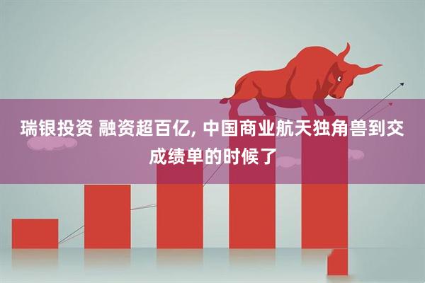 瑞银投资 融资超百亿, 中国商业航天独角兽到交成绩单的时候了