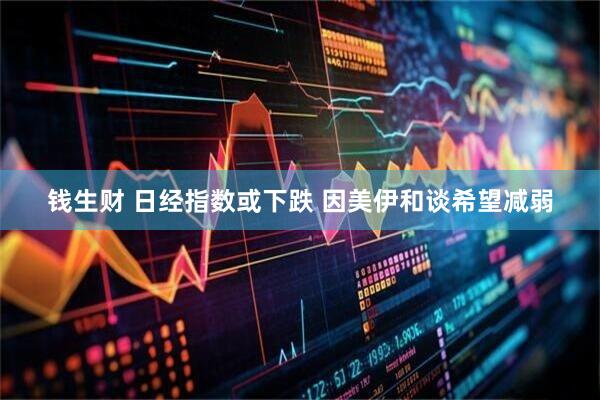 钱生财 日经指数或下跌 因美伊和谈希望减弱