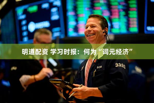 明道配资 学习时报：何为“词元经济”