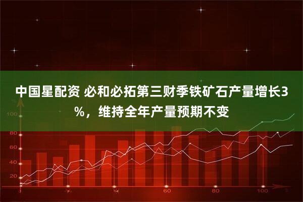 中国星配资 必和必拓第三财季铁矿石产量增长3%，维持全年产量预期不变