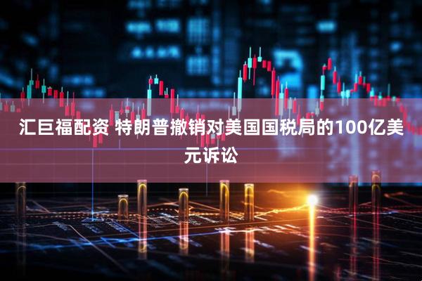 汇巨福配资 特朗普撤销对美国国税局的100亿美元诉讼