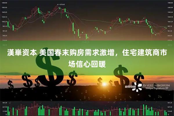 漢崋资本 美国春末购房需求激增，住宅建筑商市场信心回暖