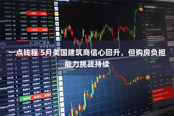 一点钱程 5月美国建筑商信心回升，但购房负担能力挑战持续