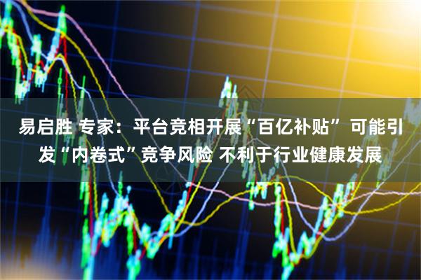 易启胜 专家：平台竞相开展“百亿补贴” 可能引发“内卷式”竞争风险 不利于行业健康发展