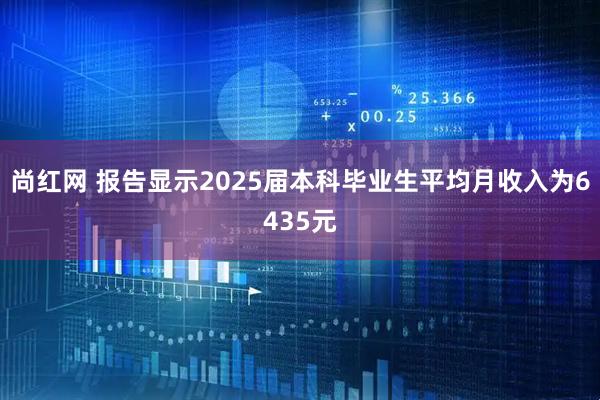 尚红网 报告显示2025届本科毕业生平均月收入为6435元