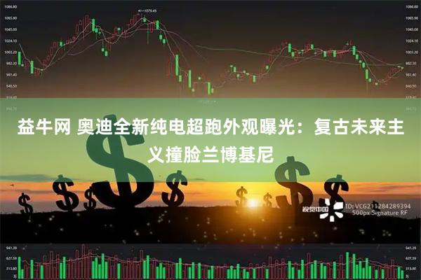 益牛网 奥迪全新纯电超跑外观曝光：复古未来主义撞脸兰博基尼