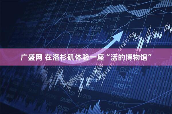 广盛网 在洛杉矶体验一座“活的博物馆”