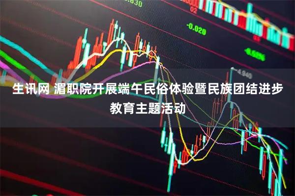 生讯网 湄职院开展端午民俗体验暨民族团结进步教育主题活动