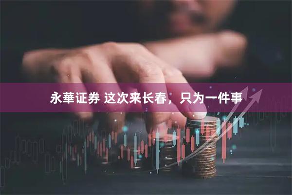 永華证券 这次来长春,只为一件事
