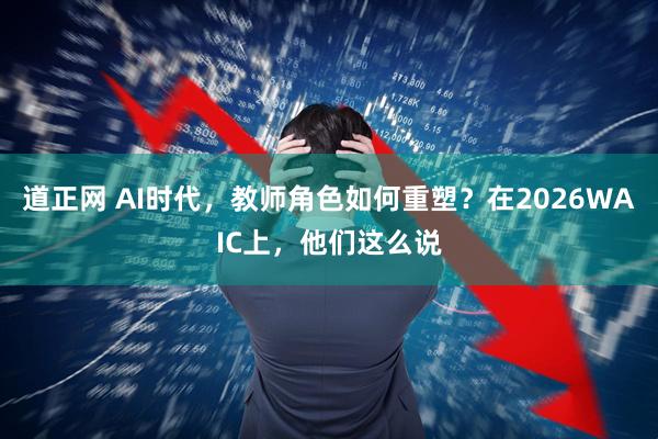 道正网 AI时代,教师角色如何重塑?在2026WAIC上,他们这么说