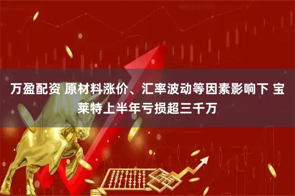 万盈配资 原材料涨价、汇率波动等因素影响下 宝莱特上半年亏损超三千万