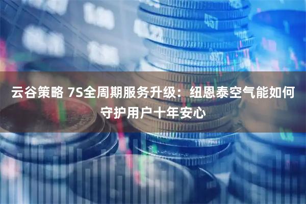 云谷策略 7S全周期服务升级：纽恩泰空气能如何守护用户十年安心