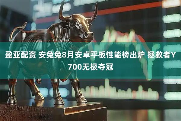 盈亚配资 安兔兔8月安卓平板性能榜出炉 拯救者Y700无极夺冠
