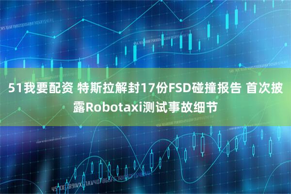 51我要配资 特斯拉解封17份FSD碰撞报告 首次披露Robotaxi测试事故细节