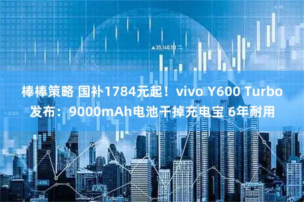 棒棒策略 国补1784元起！vivo Y600 Turbo发布：9000mAh电池干掉充电宝 6年耐用